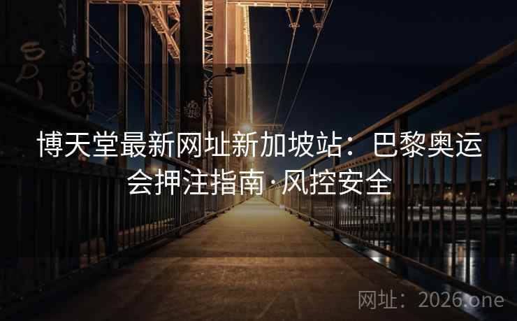 博天堂最新网址新加坡站：巴黎奥运会押注指南·风控安全