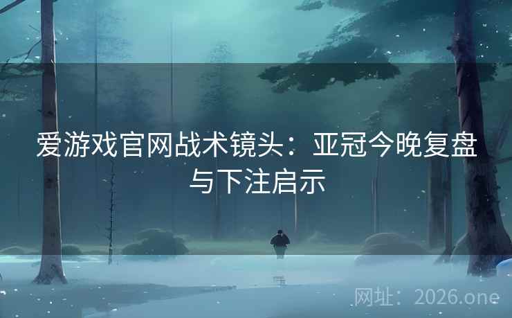 爱游戏官网战术镜头:亚冠今晚复盘与下注启示