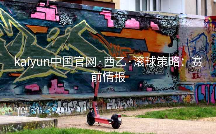 kaiyun中国官网·西乙·滚球策略：赛前情报