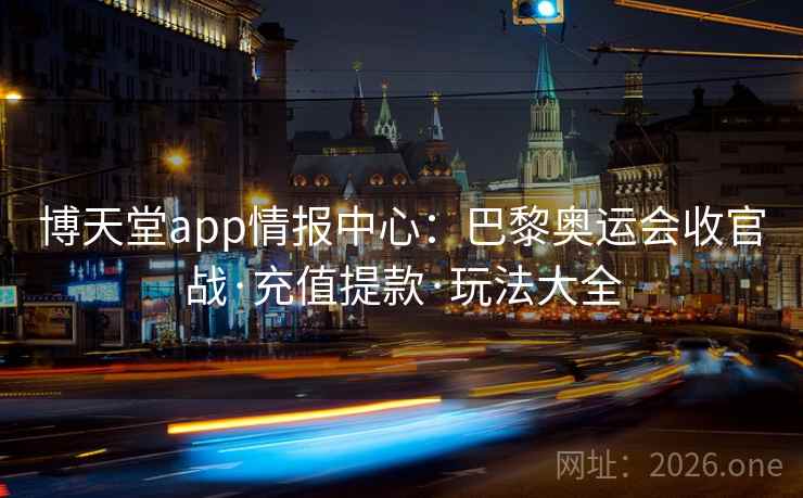 博天堂app情报中心：巴黎奥运会收官战·充值提款·玩法大全