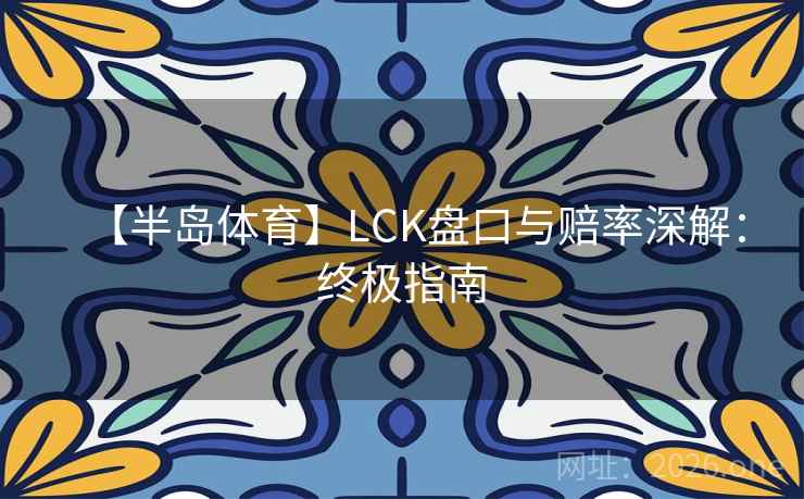 【半岛体育】LCK盘口与赔率深解:终极指南