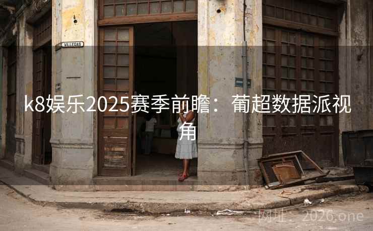 k8娱乐2025赛季前瞻：葡超数据派视角
