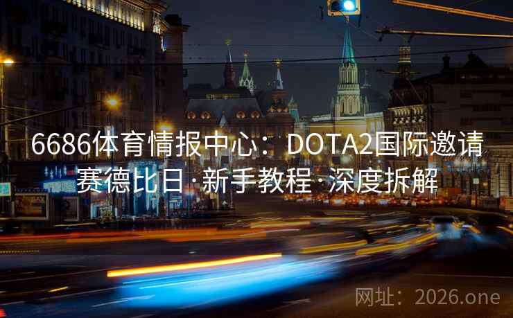 6686体育情报中心:DOTA2国际邀请赛德比日·新手教程·深度拆解