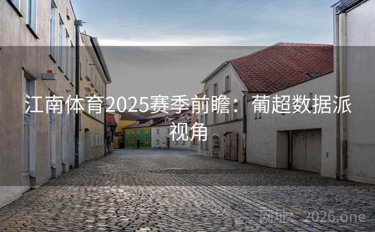 江南体育2025赛季前瞻:葡超数据派视角
