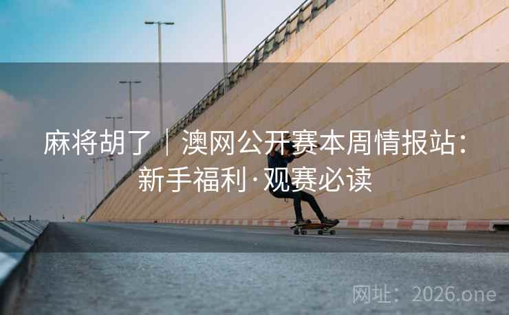 麻将胡了|澳网公开赛本周情报站:新手福利·观赛必读