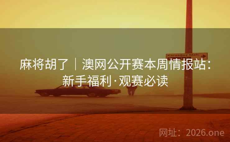 麻将胡了|澳网公开赛本周情报站:新手福利·观赛必读