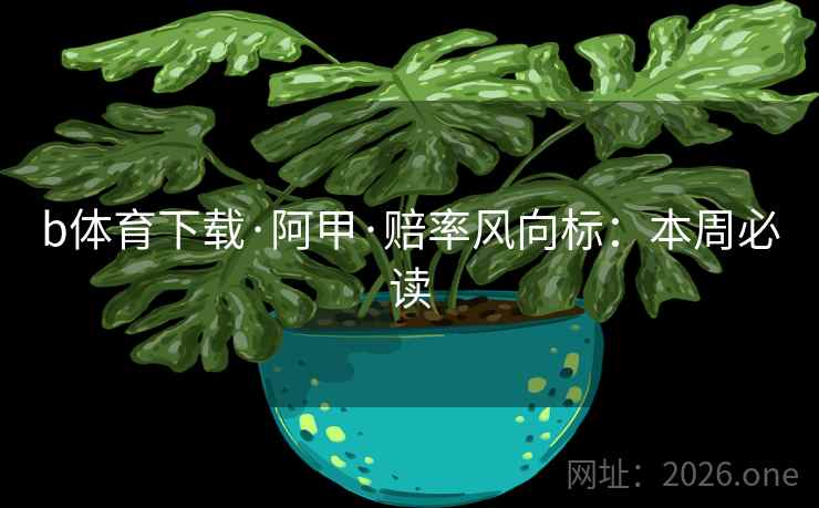 b体育下载·阿甲·赔率风向标:本周必读