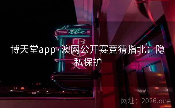 博天堂app·澳网公开赛竞猜指北：隐私保护