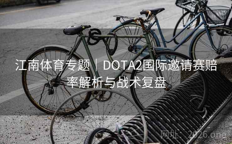 江南体育专题｜DOTA2国际邀请赛赔率解析与战术复盘