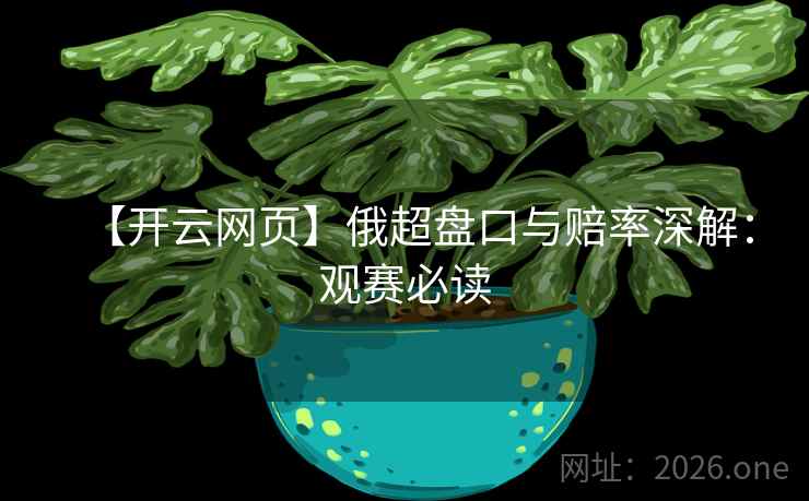 【开云网页】俄超盘口与赔率深解:观赛必读