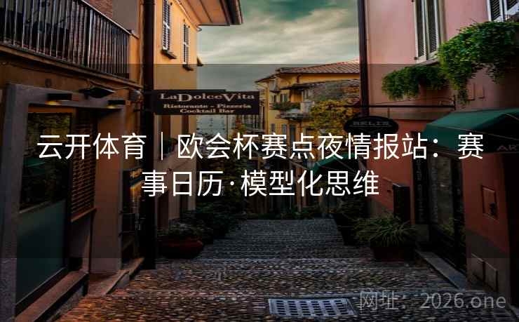 云开体育｜欧会杯赛点夜情报站：赛事日历·模型化思维
